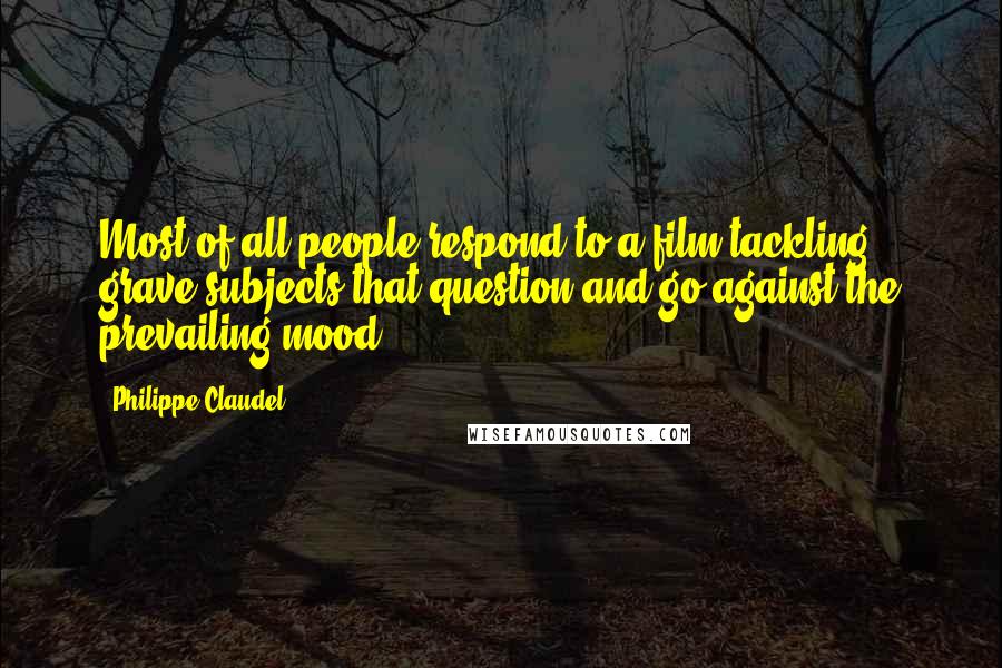 Philippe Claudel Quotes: Most of all people respond to a film tackling grave subjects that question and go against the prevailing mood.