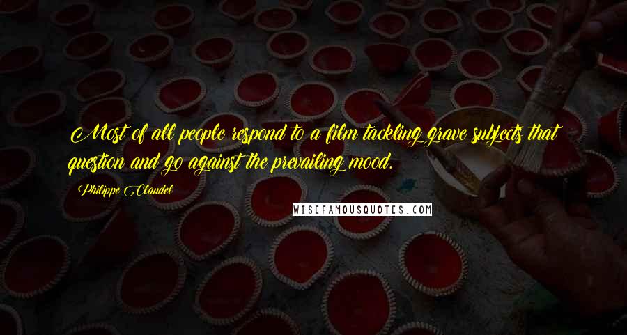 Philippe Claudel Quotes: Most of all people respond to a film tackling grave subjects that question and go against the prevailing mood.