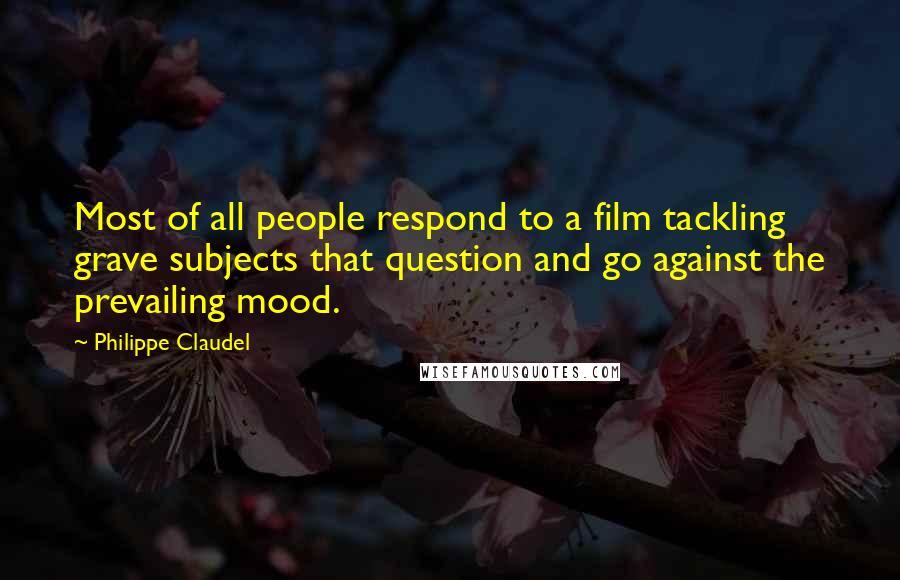 Philippe Claudel Quotes: Most of all people respond to a film tackling grave subjects that question and go against the prevailing mood.