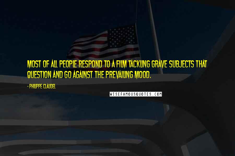 Philippe Claudel Quotes: Most of all people respond to a film tackling grave subjects that question and go against the prevailing mood.