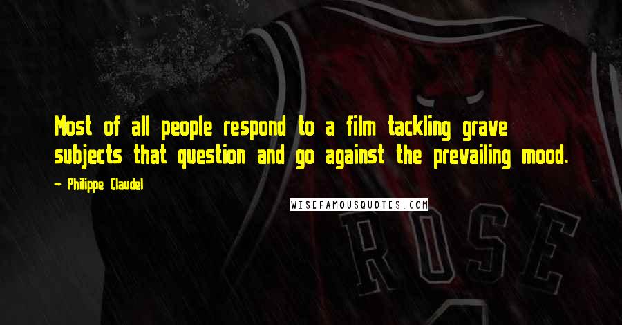 Philippe Claudel Quotes: Most of all people respond to a film tackling grave subjects that question and go against the prevailing mood.