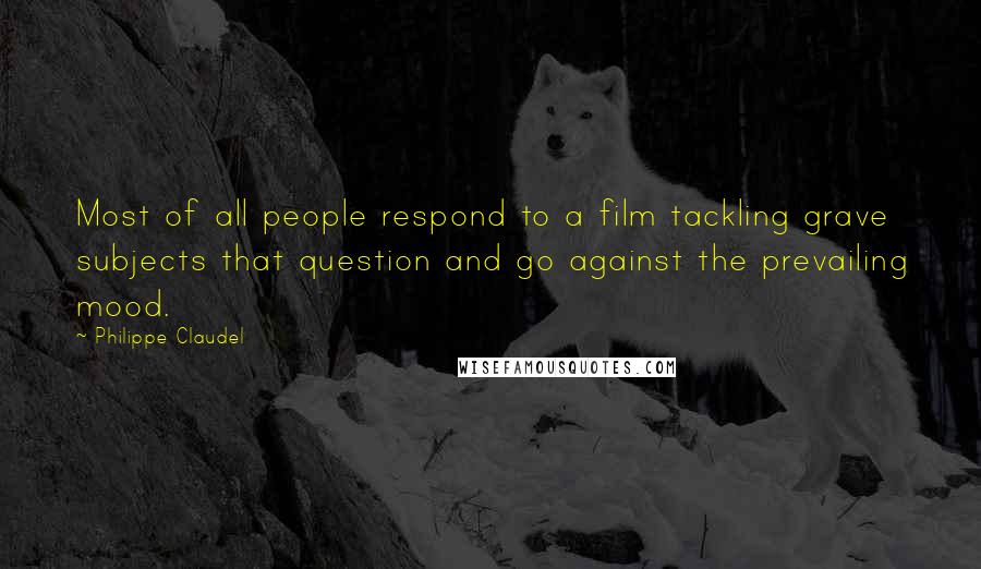 Philippe Claudel Quotes: Most of all people respond to a film tackling grave subjects that question and go against the prevailing mood.