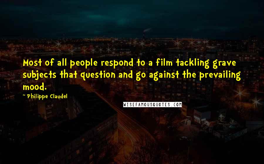 Philippe Claudel Quotes: Most of all people respond to a film tackling grave subjects that question and go against the prevailing mood.