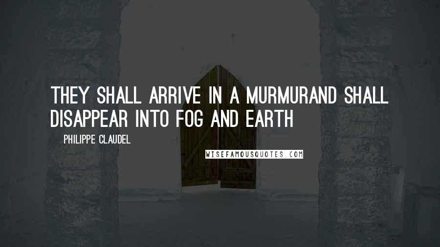 Philippe Claudel Quotes: They shall arrive in a murmurAnd shall disappear into fog and earth