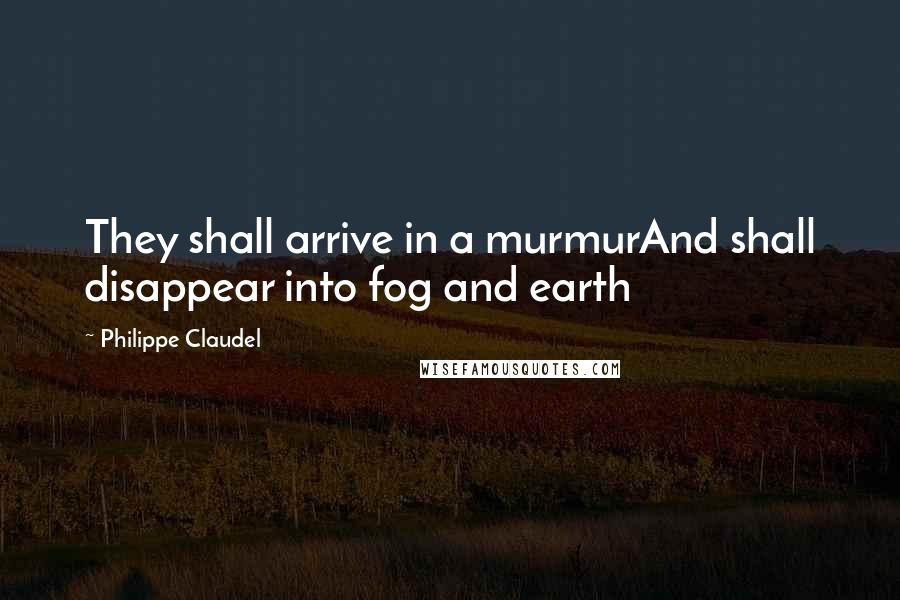 Philippe Claudel Quotes: They shall arrive in a murmurAnd shall disappear into fog and earth