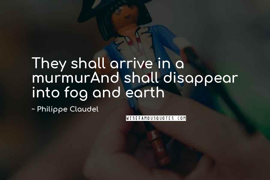 Philippe Claudel Quotes: They shall arrive in a murmurAnd shall disappear into fog and earth