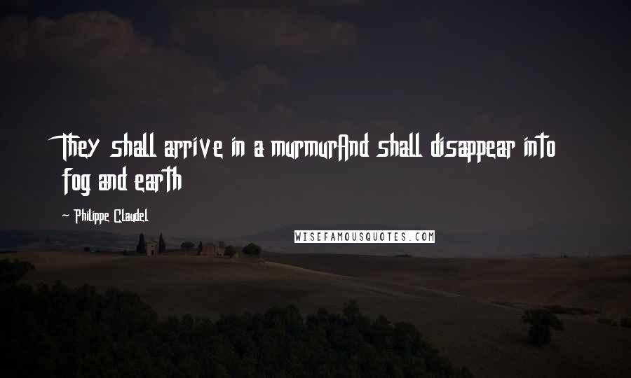 Philippe Claudel Quotes: They shall arrive in a murmurAnd shall disappear into fog and earth