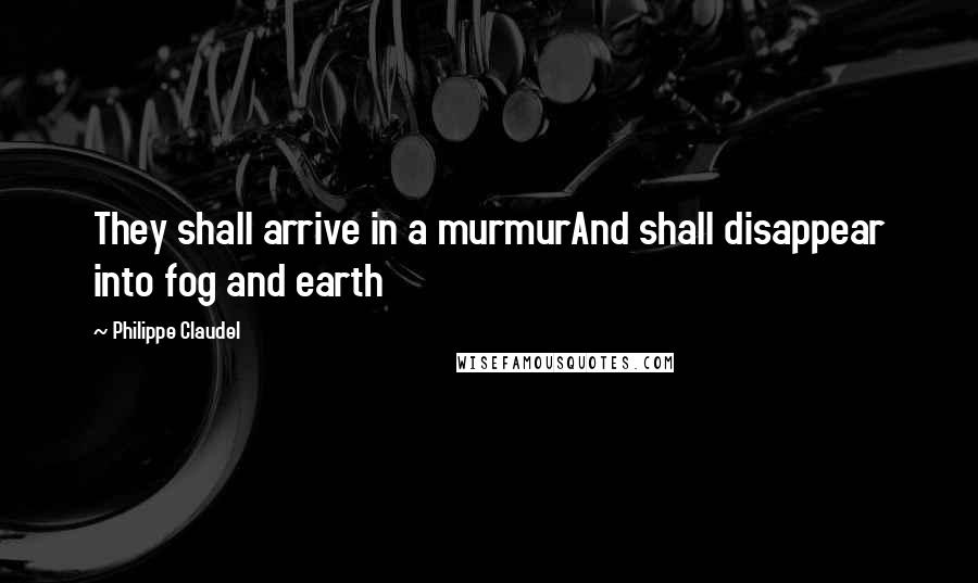 Philippe Claudel Quotes: They shall arrive in a murmurAnd shall disappear into fog and earth