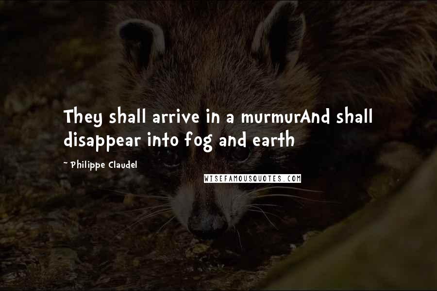 Philippe Claudel Quotes: They shall arrive in a murmurAnd shall disappear into fog and earth