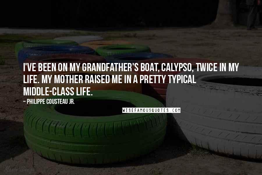 Philippe Cousteau Jr. Quotes: I've been on my grandfather's boat, Calypso, twice in my life. My mother raised me in a pretty typical middle-class life.