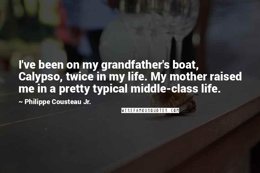 Philippe Cousteau Jr. Quotes: I've been on my grandfather's boat, Calypso, twice in my life. My mother raised me in a pretty typical middle-class life.