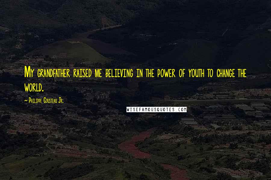Philippe Cousteau Jr. Quotes: My grandfather raised me believing in the power of youth to change the world.
