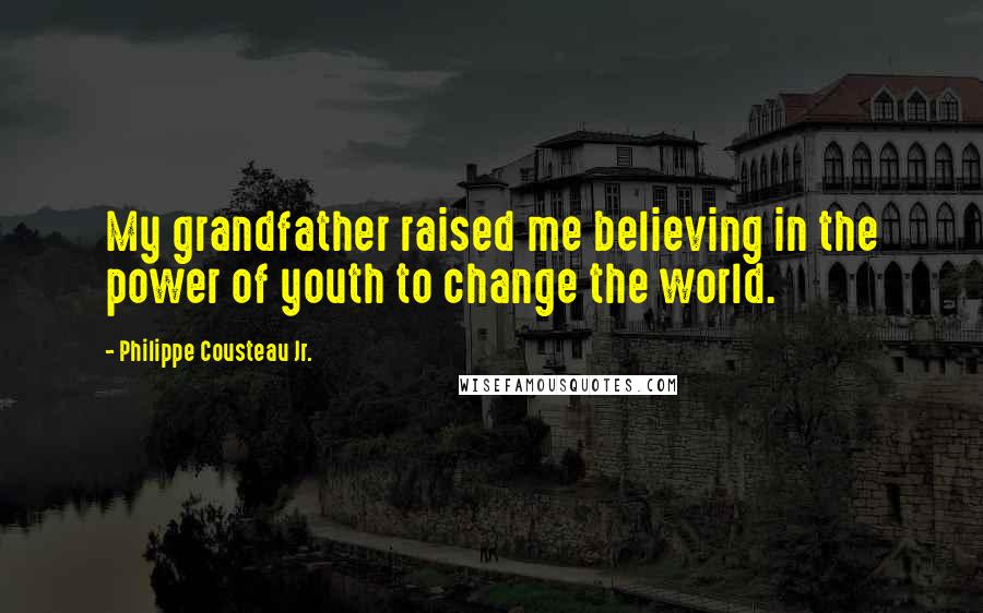 Philippe Cousteau Jr. Quotes: My grandfather raised me believing in the power of youth to change the world.