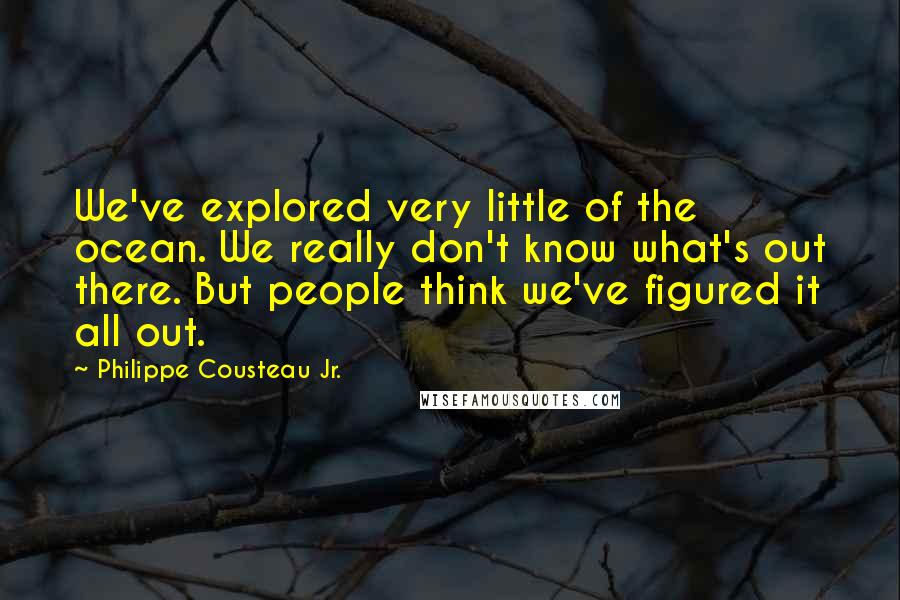 Philippe Cousteau Jr. Quotes: We've explored very little of the ocean. We really don't know what's out there. But people think we've figured it all out.