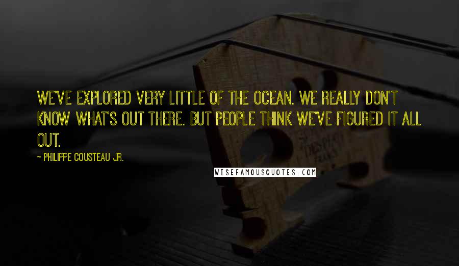 Philippe Cousteau Jr. Quotes: We've explored very little of the ocean. We really don't know what's out there. But people think we've figured it all out.