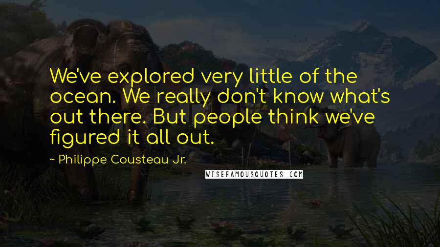 Philippe Cousteau Jr. Quotes: We've explored very little of the ocean. We really don't know what's out there. But people think we've figured it all out.