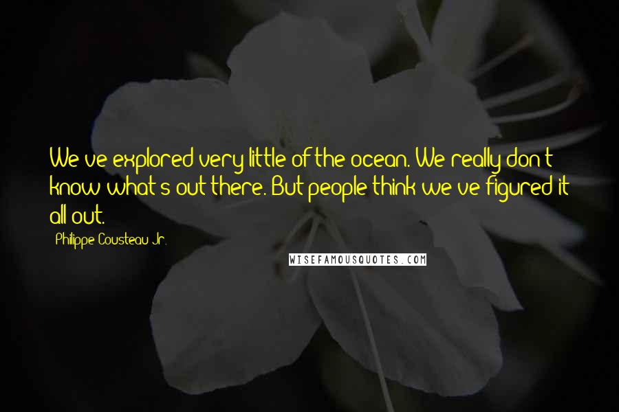 Philippe Cousteau Jr. Quotes: We've explored very little of the ocean. We really don't know what's out there. But people think we've figured it all out.
