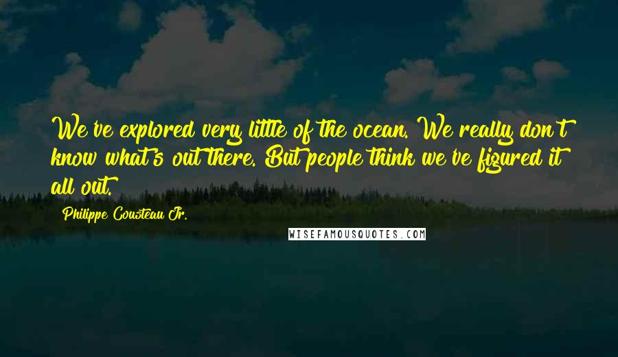 Philippe Cousteau Jr. Quotes: We've explored very little of the ocean. We really don't know what's out there. But people think we've figured it all out.