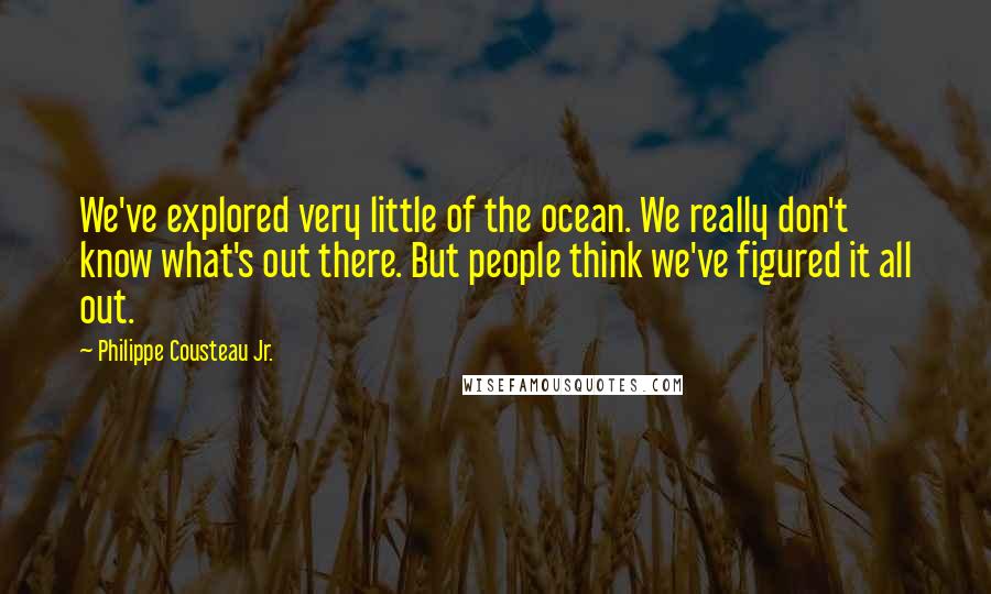 Philippe Cousteau Jr. Quotes: We've explored very little of the ocean. We really don't know what's out there. But people think we've figured it all out.