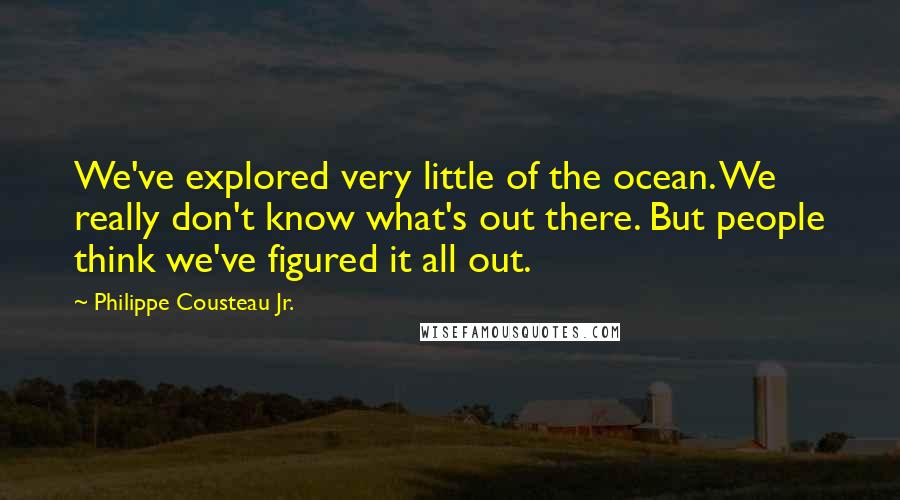 Philippe Cousteau Jr. Quotes: We've explored very little of the ocean. We really don't know what's out there. But people think we've figured it all out.