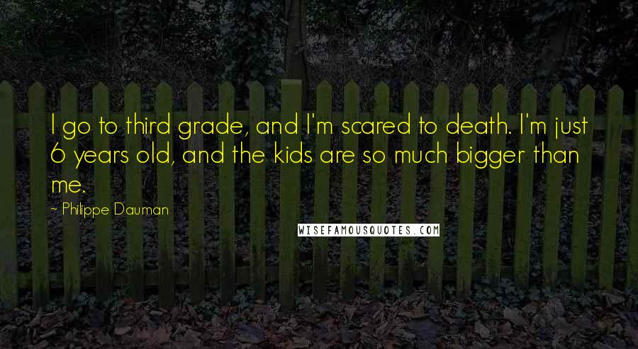 Philippe Dauman Quotes: I go to third grade, and I'm scared to death. I'm just 6 years old, and the kids are so much bigger than me.