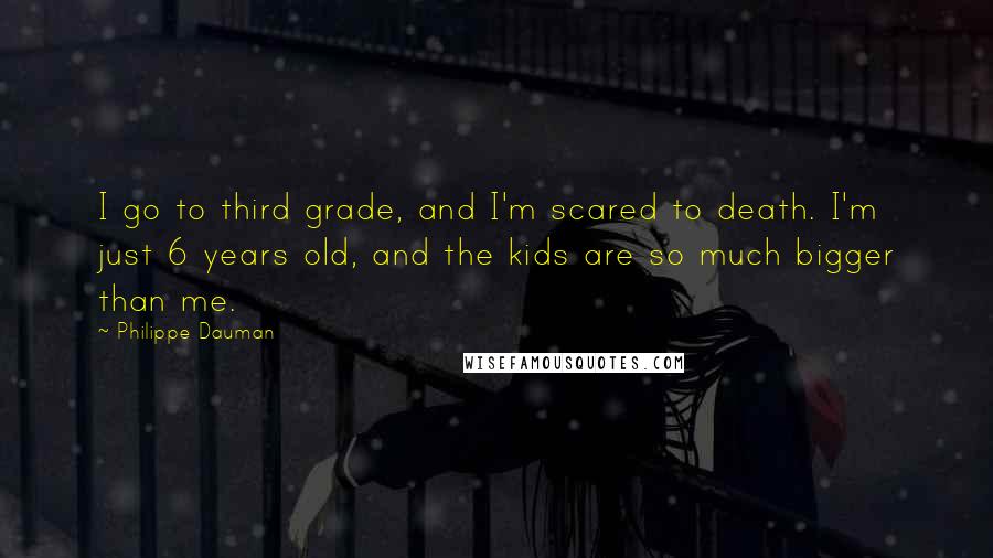 Philippe Dauman Quotes: I go to third grade, and I'm scared to death. I'm just 6 years old, and the kids are so much bigger than me.