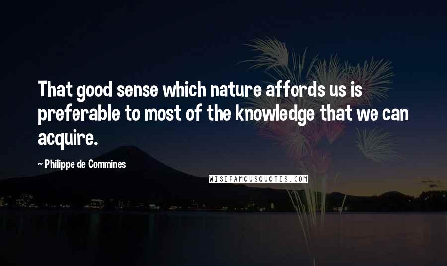 Philippe De Commines Quotes: That good sense which nature affords us is preferable to most of the knowledge that we can acquire.