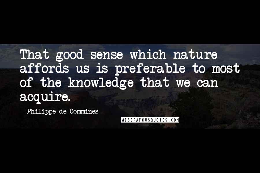 Philippe De Commines Quotes: That good sense which nature affords us is preferable to most of the knowledge that we can acquire.