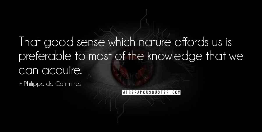 Philippe De Commines Quotes: That good sense which nature affords us is preferable to most of the knowledge that we can acquire.