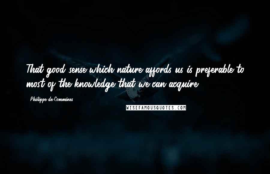 Philippe De Commines Quotes: That good sense which nature affords us is preferable to most of the knowledge that we can acquire.