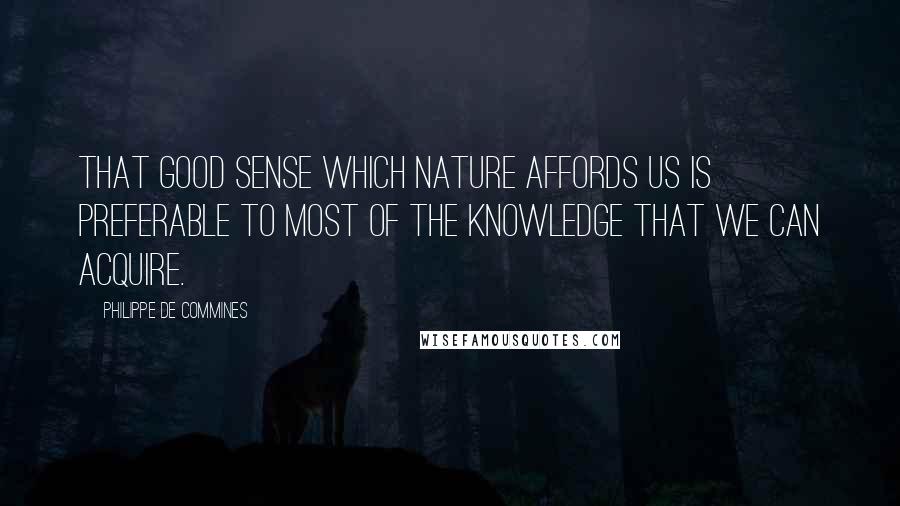 Philippe De Commines Quotes: That good sense which nature affords us is preferable to most of the knowledge that we can acquire.