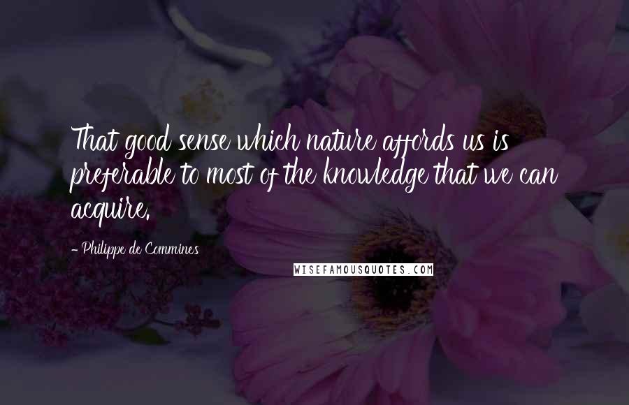 Philippe De Commines Quotes: That good sense which nature affords us is preferable to most of the knowledge that we can acquire.