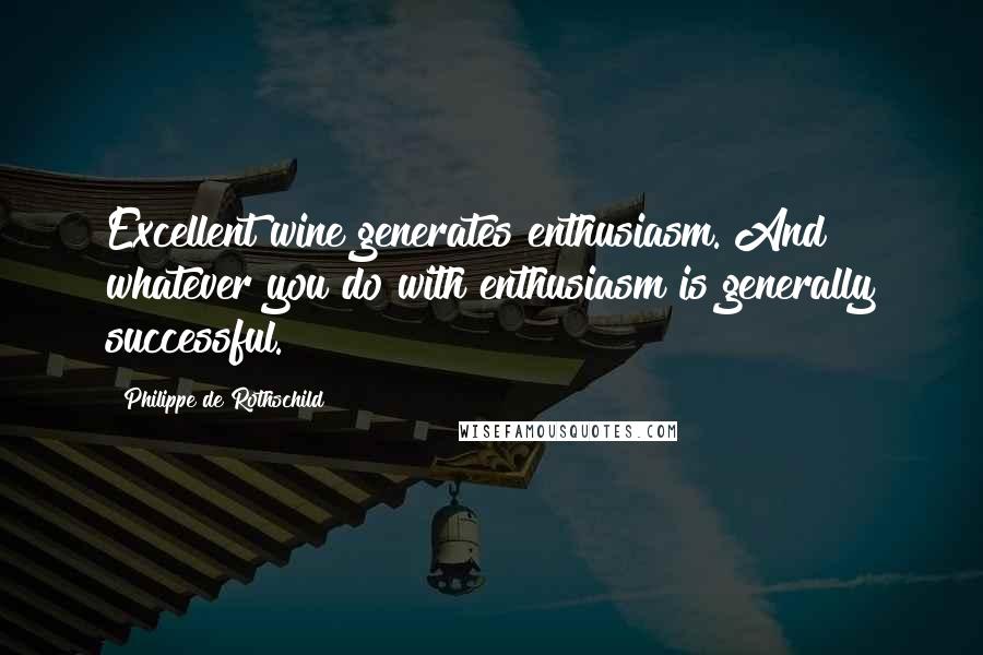 Philippe De Rothschild Quotes: Excellent wine generates enthusiasm. And whatever you do with enthusiasm is generally successful.