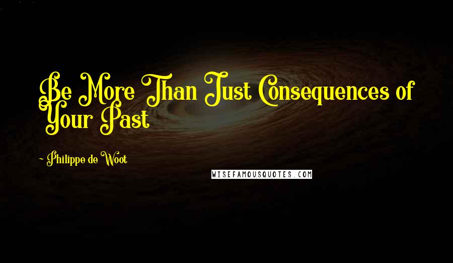Philippe De Woot Quotes: Be More Than Just Consequences of Your Past