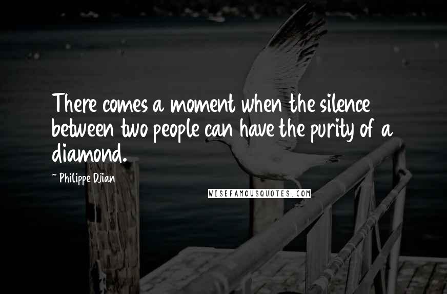 Philippe Djian Quotes: There comes a moment when the silence between two people can have the purity of a diamond.