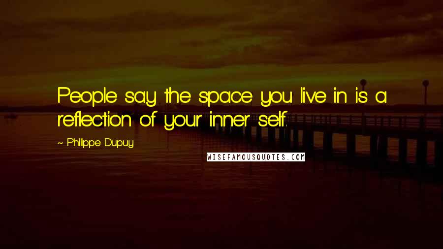 Philippe Dupuy Quotes: People say the space you live in is a reflection of your inner self.