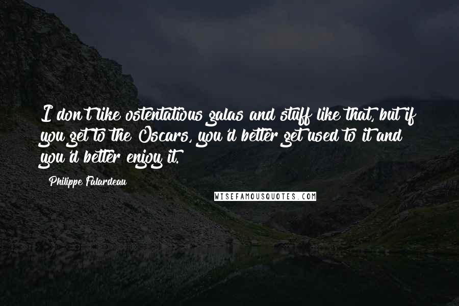 Philippe Falardeau Quotes: I don't like ostentatious galas and stuff like that, but if you get to the Oscars, you'd better get used to it and you'd better enjoy it.
