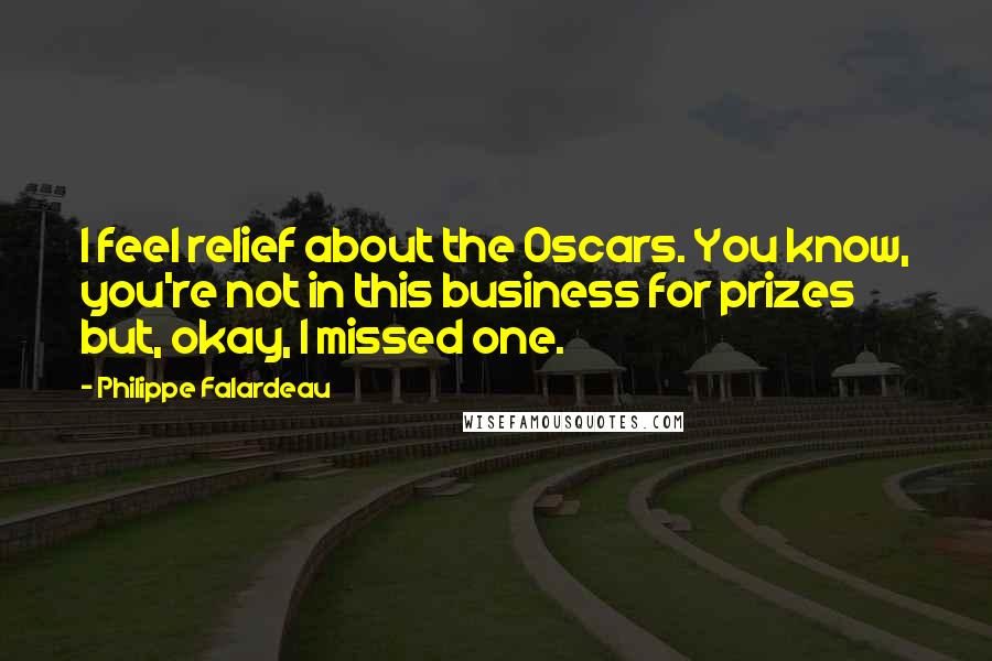 Philippe Falardeau Quotes: I feel relief about the Oscars. You know, you're not in this business for prizes but, okay, I missed one.