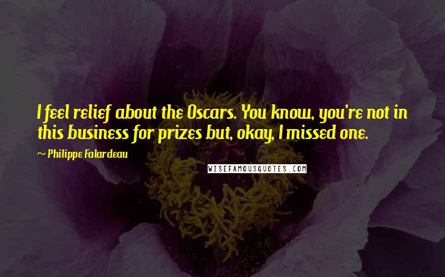 Philippe Falardeau Quotes: I feel relief about the Oscars. You know, you're not in this business for prizes but, okay, I missed one.