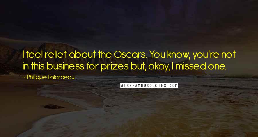 Philippe Falardeau Quotes: I feel relief about the Oscars. You know, you're not in this business for prizes but, okay, I missed one.