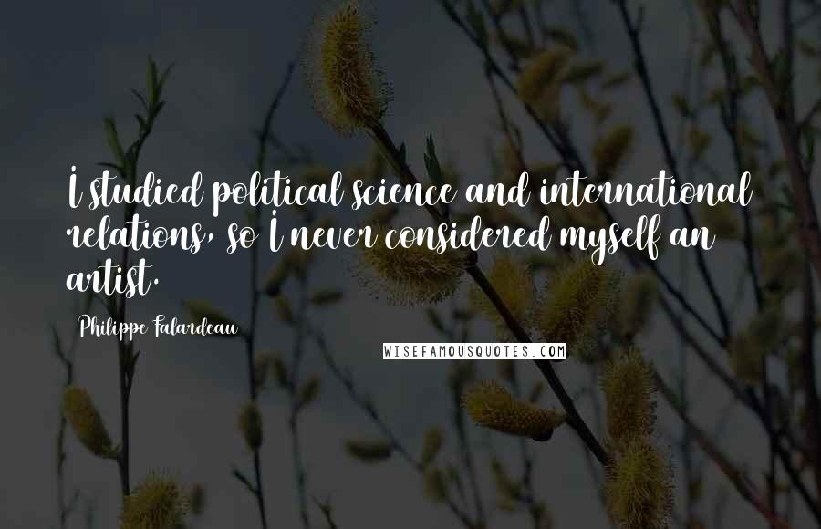 Philippe Falardeau Quotes: I studied political science and international relations, so I never considered myself an artist.