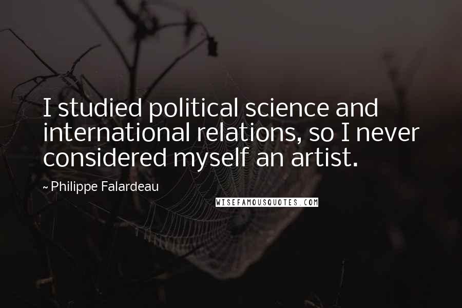 Philippe Falardeau Quotes: I studied political science and international relations, so I never considered myself an artist.