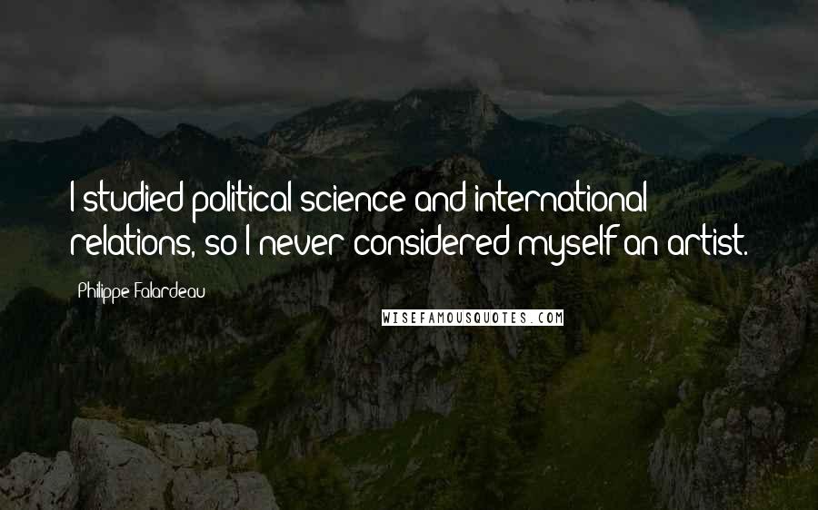 Philippe Falardeau Quotes: I studied political science and international relations, so I never considered myself an artist.