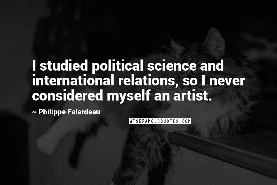 Philippe Falardeau Quotes: I studied political science and international relations, so I never considered myself an artist.