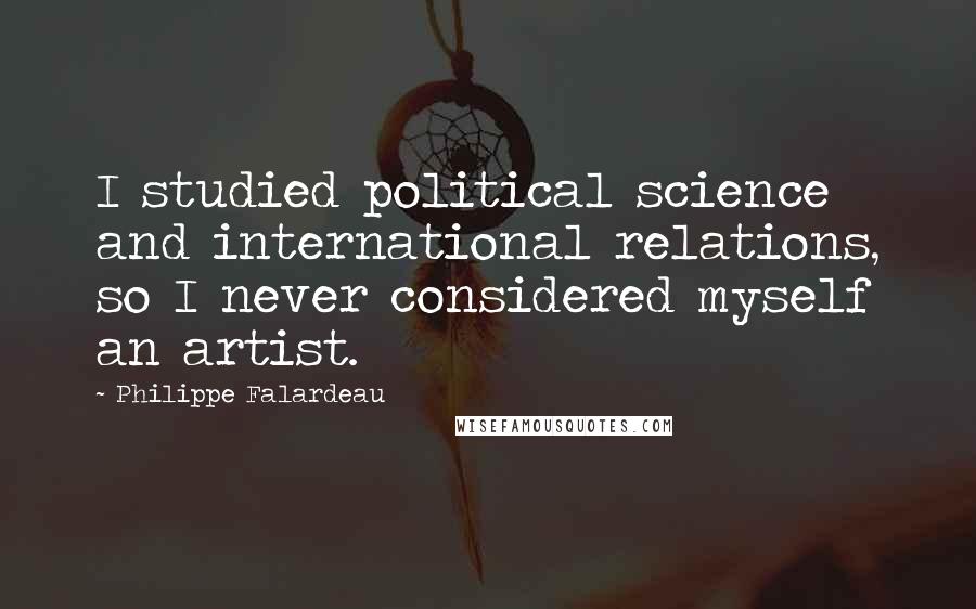 Philippe Falardeau Quotes: I studied political science and international relations, so I never considered myself an artist.