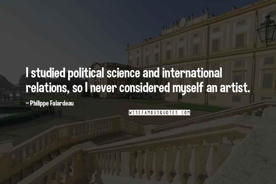 Philippe Falardeau Quotes: I studied political science and international relations, so I never considered myself an artist.