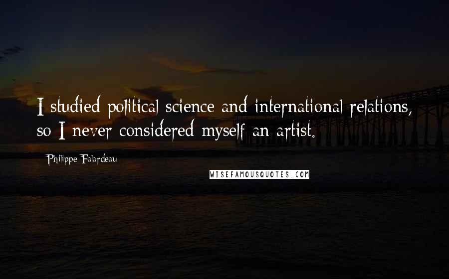 Philippe Falardeau Quotes: I studied political science and international relations, so I never considered myself an artist.