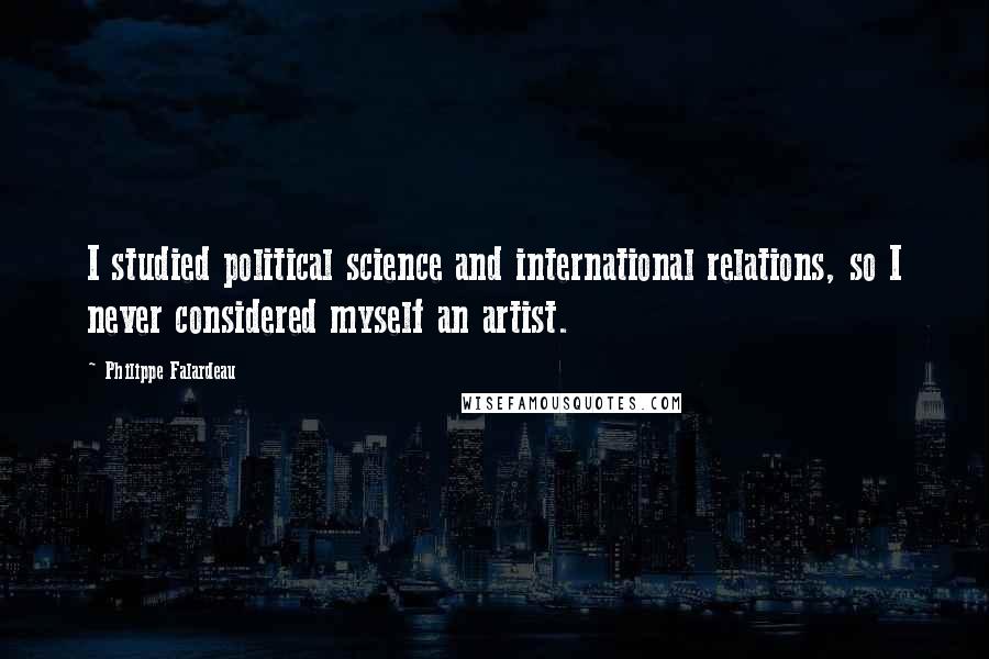 Philippe Falardeau Quotes: I studied political science and international relations, so I never considered myself an artist.