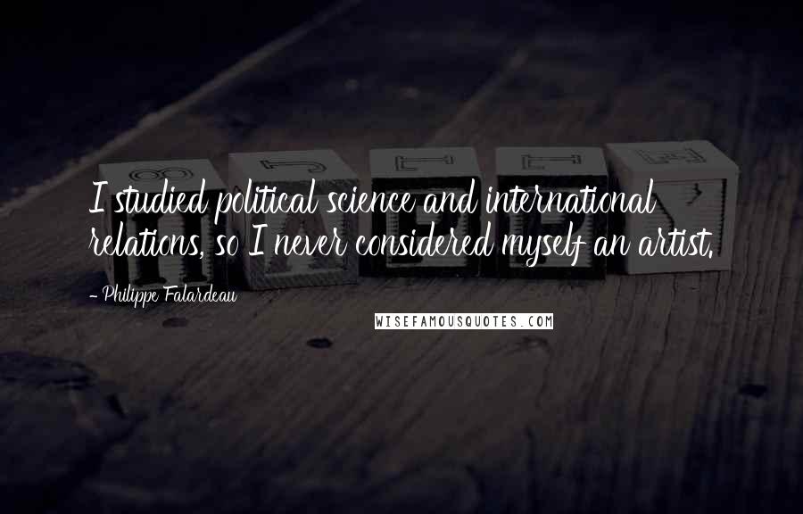 Philippe Falardeau Quotes: I studied political science and international relations, so I never considered myself an artist.