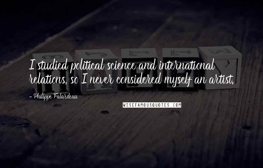 Philippe Falardeau Quotes: I studied political science and international relations, so I never considered myself an artist.